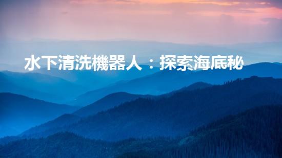 水下清洗機器人：探索海底秘境，解放人力勞動！